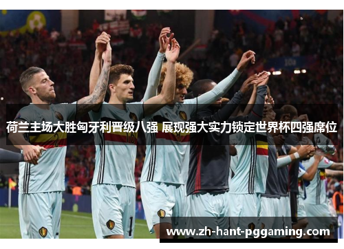 荷兰主场大胜匈牙利晋级八强 展现强大实力锁定世界杯四强席位 荷兰主场大胜匈牙利晋级八强 展现强大实力锁定世界杯四强席位