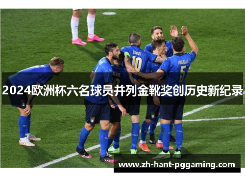 2024欧洲杯六名球员并列金靴奖创历史新纪录