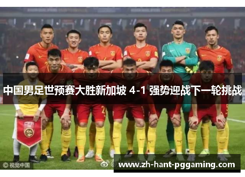 中国男足世预赛大胜新加坡 4-1 强势迎战下一轮挑战