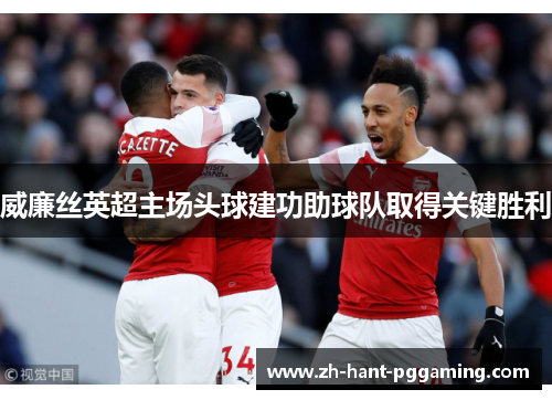 威廉丝英超主场头球建功助球队取得关键胜利 威廉丝英超主场头球建功助球队取得关键胜利