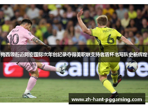 梅西领衔迈阿密国际次年创纪录夺得美职联支持者盾杯书写队史新辉煌 梅西领衔迈阿密国际次年创纪录夺得美职联支持者盾杯书写队史新辉煌